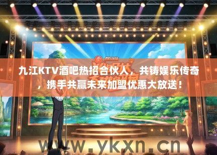九江KTV酒吧热招合伙人，共铸娱乐传奇，携手共赢未来加盟优惠大放送！