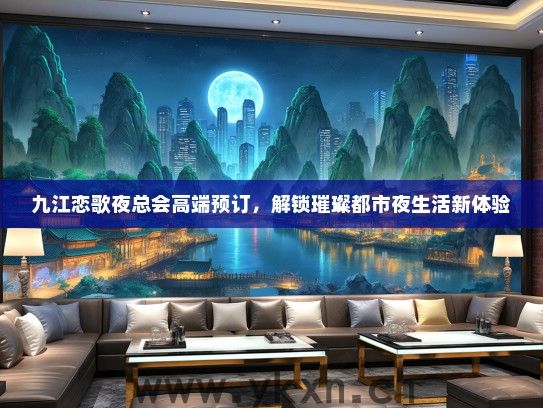 九江恋歌夜总会高端预订，解锁璀璨都市夜生活新体验