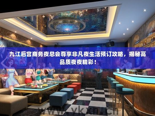 九江后宫商务夜总会尊享非凡夜生活预订攻略,揭秘高品质夜夜精彩! 九江后宫商务夜总会尊享非凡夜生活预订攻略,揭秘高品质夜夜精彩!