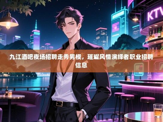 九江酒吧夜场招聘走秀男模,璀璨风情演绎者职业招聘信息 九江酒吧夜场招聘走秀男模,璀璨风情演绎者职业招聘信息