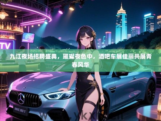 九江夜场招聘盛典,璀璨夜色中,酒吧车展佳丽共展青春风华 九江夜场招聘盛典,璀璨夜色中,酒吧车展佳丽共展青春风华